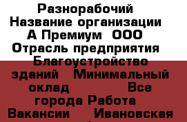 Разнорабочий › Название организации ­ А-Премиум, ООО › Отрасль предприятия ­ Благоустройство зданий › Минимальный оклад ­ 25 000 - Все города Работа » Вакансии   . Ивановская обл.